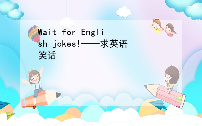 Wait for English jokes!——求英语笑话