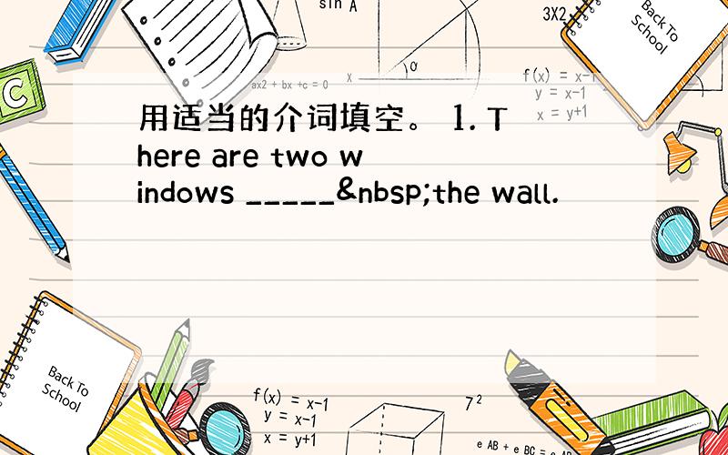 用适当的介词填空。 1. There are two windows _____ the wall.