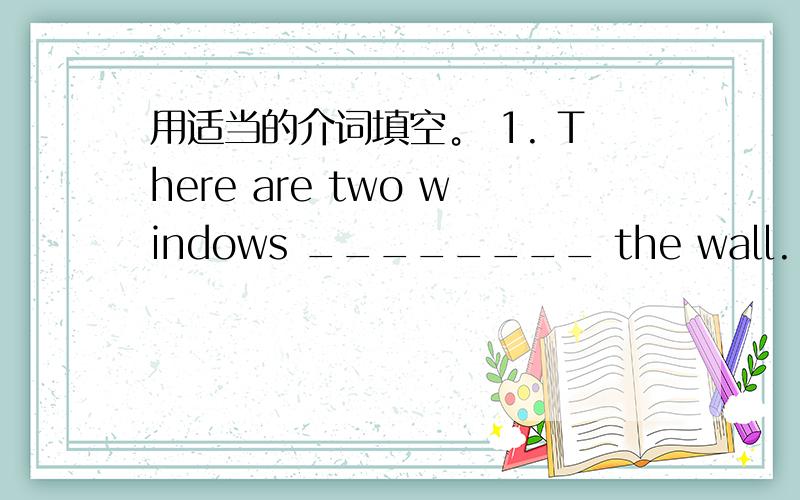 用适当的介词填空。 1. There are two windows ________ the wall.