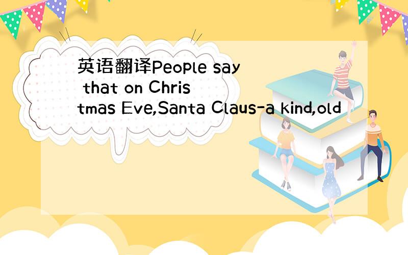 英语翻译People say that on Christmas Eve,Santa Claus-a kind,old