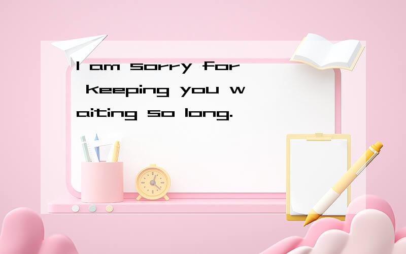 I am sorry for keeping you waiting so long.