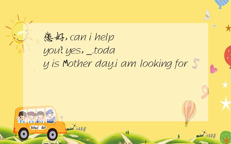 您好,can i help you?yes,_.today is Mother day.i am looking for