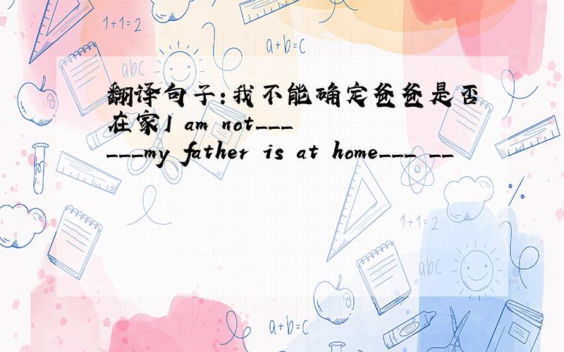 翻译句子:我不能确定爸爸是否在家I am not___ ___my father is at home___ __