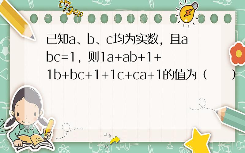 已知a、b、c均为实数，且abc=1，则1a+ab+1+1b+bc+1+1c+ca+1的值为（　　）