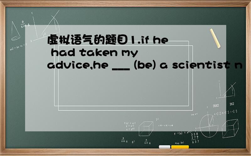 虚拟语气的题目1.if he had taken my advice,he ___ (be) a scientist n