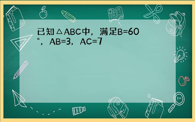 已知△ABC中，满足B=60°，AB=3，AC=7