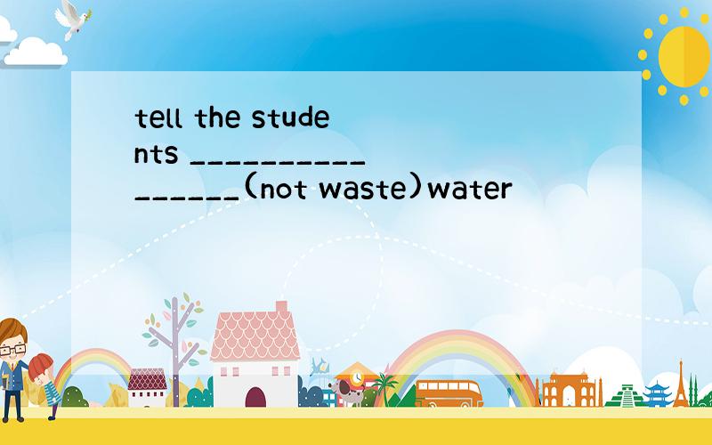 tell the students ________________(not waste)water