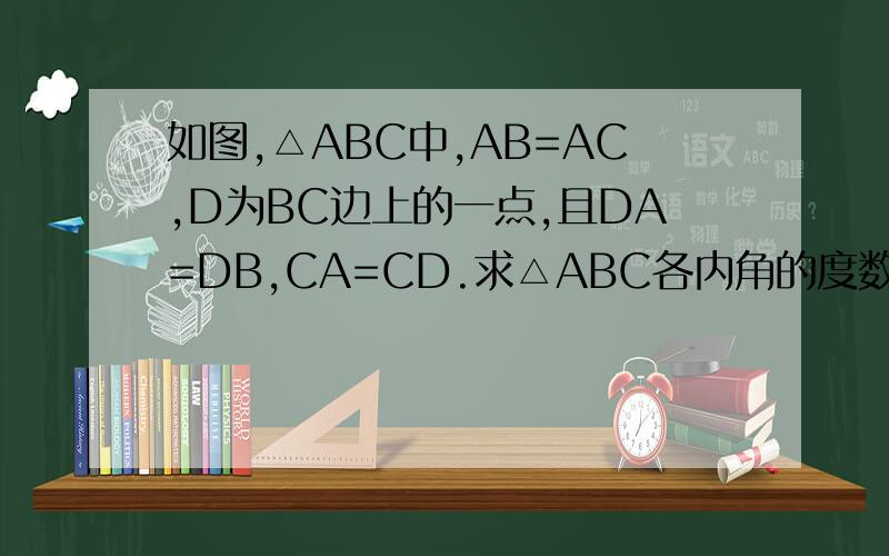 如图,△ABC中,AB=AC,D为BC边上的一点,且DA=DB,CA=CD.求△ABC各内角的度数.