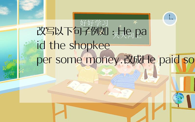 改写以下句子例如：He paid the shopkeeper some money.改成He paid some mo