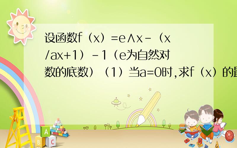 设函数f（x）=e∧x-（x/ax+1）-1（e为自然对数的底数）（1）当a=0时,求f（x）的最小值（2）设当x大于.