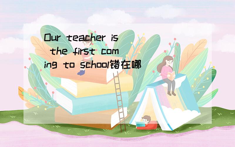 Our teacher is the first coming to school错在哪