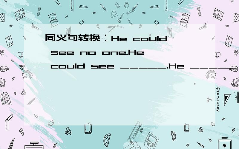 同义句转换：He could see no one.He could see _____.He _____ see __