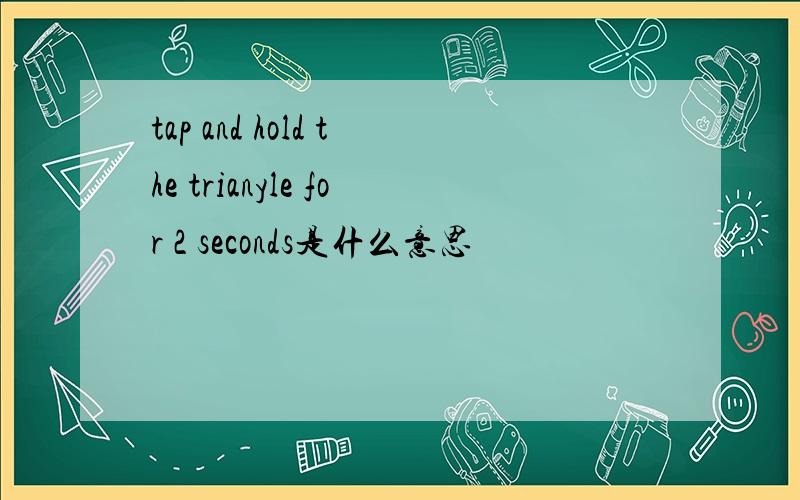 tap and hold the trianyle for 2 seconds是什么意思