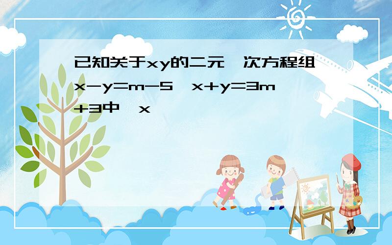 已知关于xy的二元一次方程组x-y=m-5,x+y=3m+3中,x
