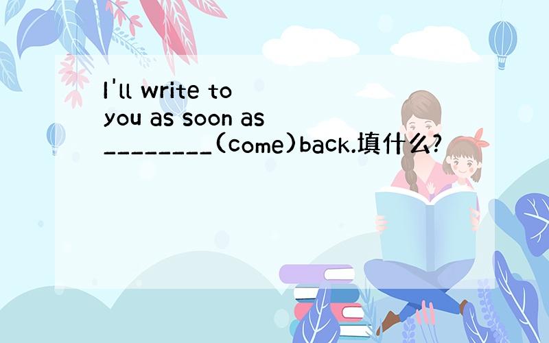I'll write to you as soon as________(come)back.填什么?