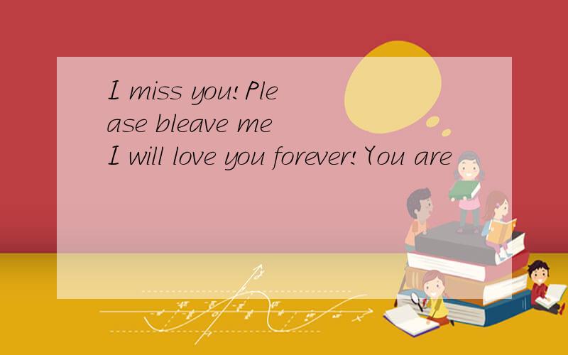 I miss you!Please bleave me I will love you forever!You are