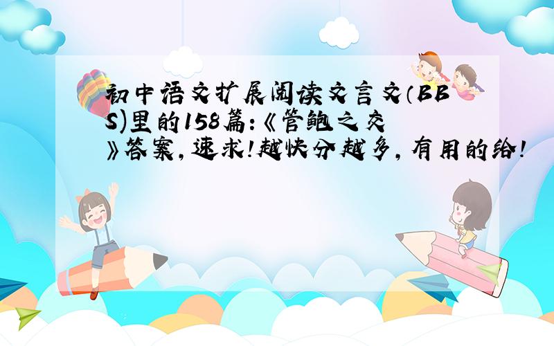 初中语文扩展阅读文言文（BBS)里的158篇：《管鲍之交》答案,速求!越快分越多,有用的给!