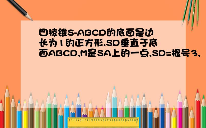 四棱锥S-ABCD的底面是边长为1的正方形.SD垂直于底面ABCD,M是SA上的一点,SD=根号3,