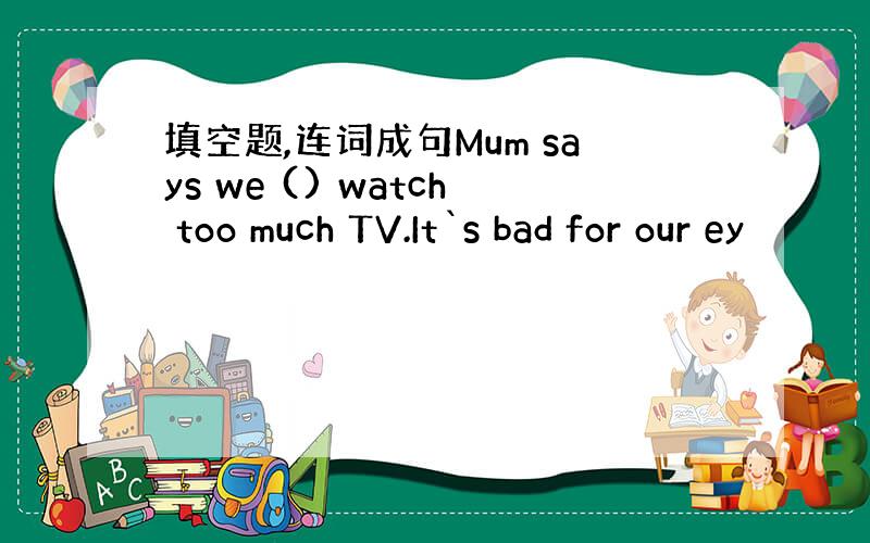 填空题,连词成句Mum says we () watch too much TV.It`s bad for our ey