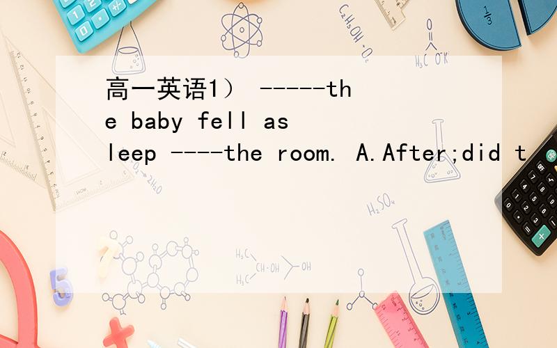 高一英语1） -----the baby fell asleep ----the room. A.After;did t