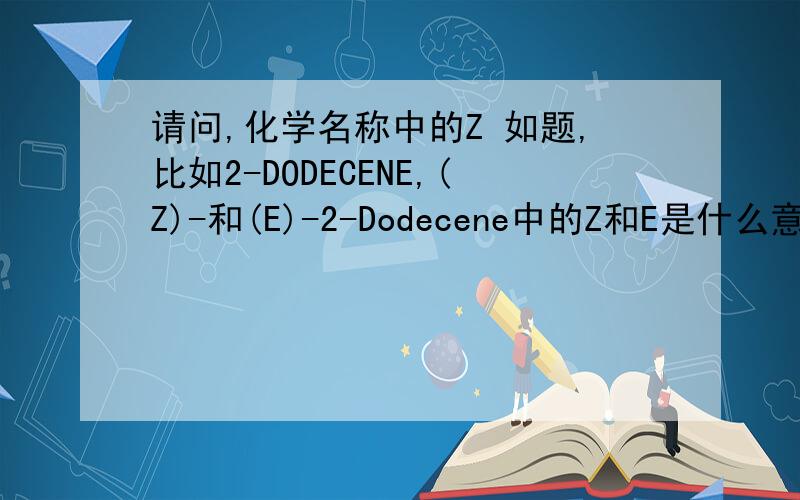 请问,化学名称中的Z 如题,比如2-DODECENE,(Z)-和(E)-2-Dodecene中的Z和E是什么意思?用于区