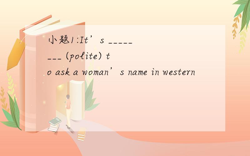 小题1:It’s ________ (polite) to ask a woman’s name in western