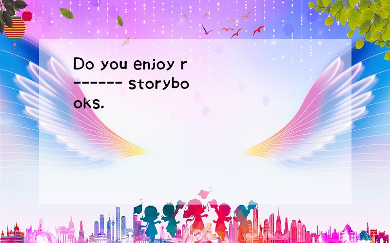 Do you enjoy r------ storybooks.