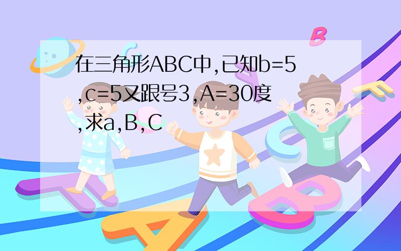 在三角形ABC中,已知b=5,c=5又跟号3,A=30度,求a,B,C