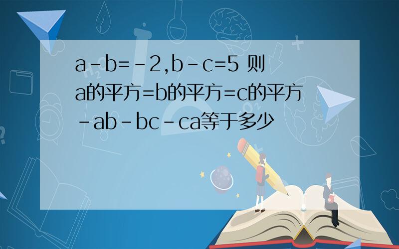 a-b=-2,b-c=5 则a的平方=b的平方=c的平方-ab-bc-ca等于多少