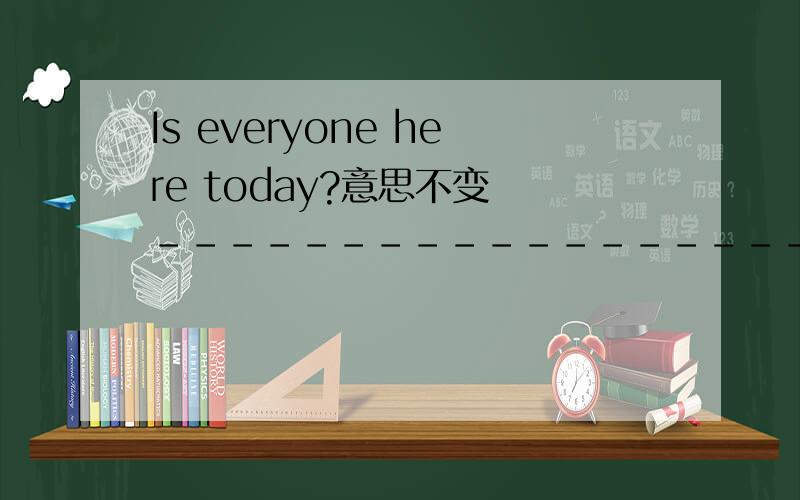 Is everyone here today?意思不变 -------------------------today