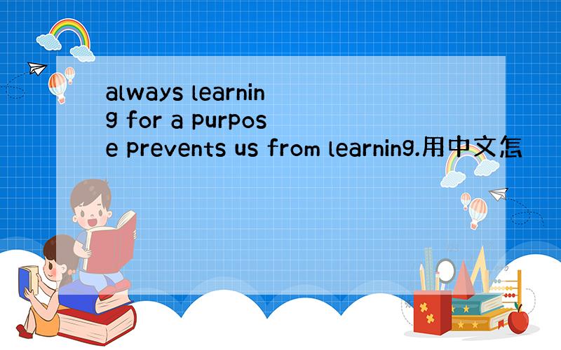 always learning for a purpose prevents us from learning.用中文怎
