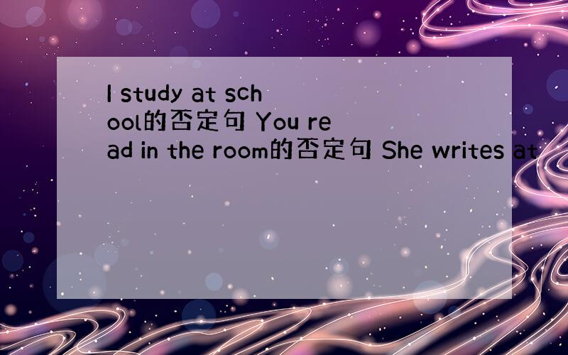 I study at school的否定句 You read in the room的否定句 She writes at