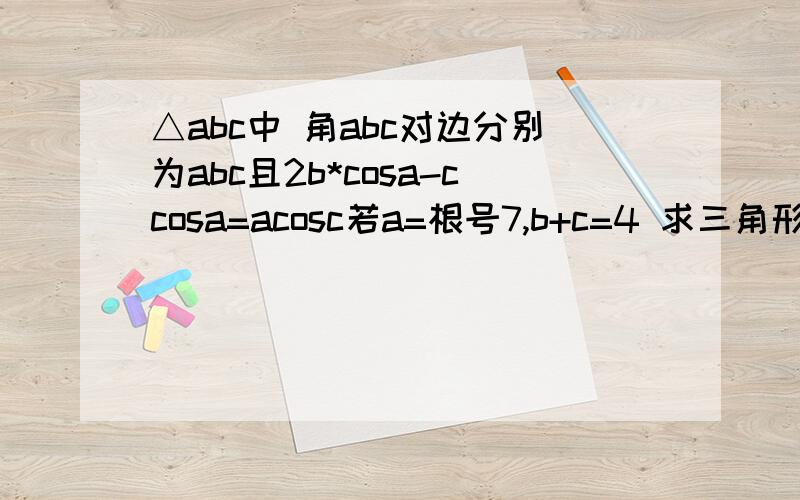 △abc中 角abc对边分别为abc且2b*cosa-ccosa=acosc若a=根号7,b+c=4 求三角形abc的面