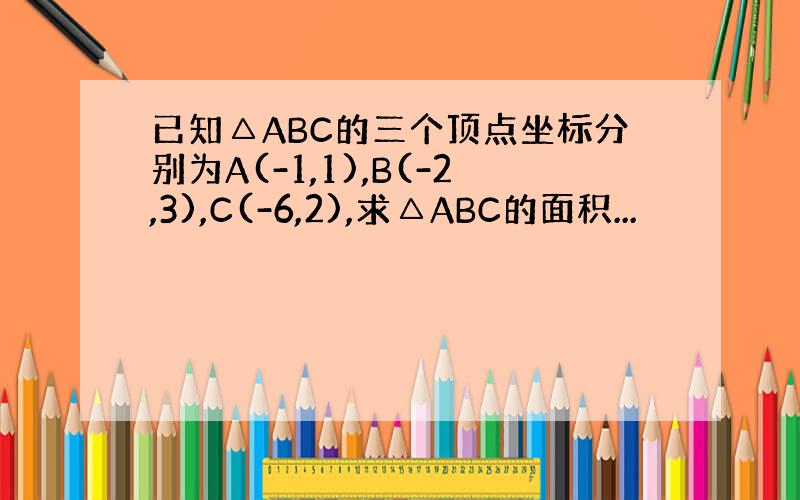 已知△ABC的三个顶点坐标分别为A(-1,1),B(-2,3),C(-6,2),求△ABC的面积...