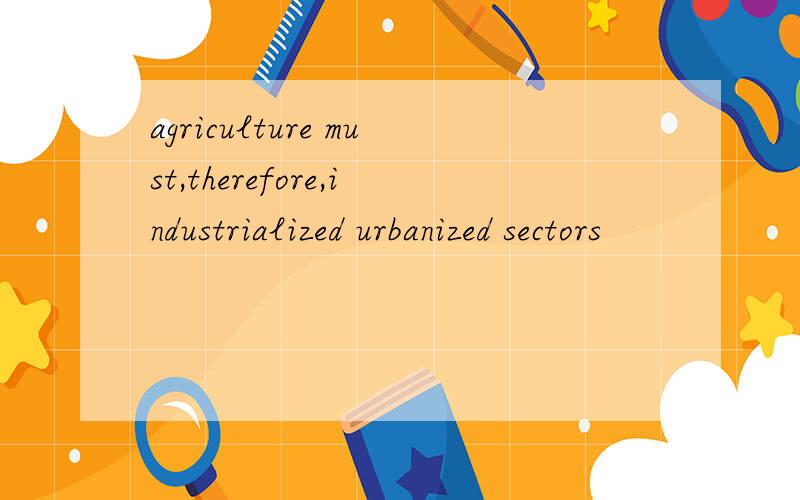 agriculture must,therefore,industrialized urbanized sectors