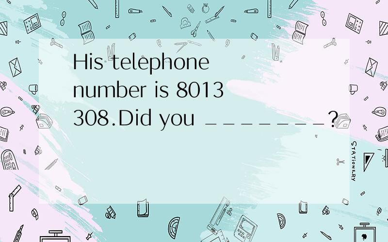 His telephone number is 8013308.Did you _______?