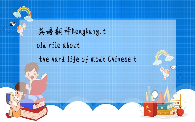 英语翻译Kangkang,told rila about the hard life of modt Chinese t
