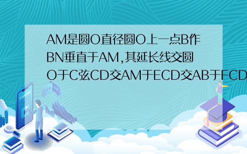 AM是圆O直径圆O上一点B作BN垂直于AM,其延长线交圆O于C弦CD交AM于ECD交AB于FCD=AB证CE方=EF*E