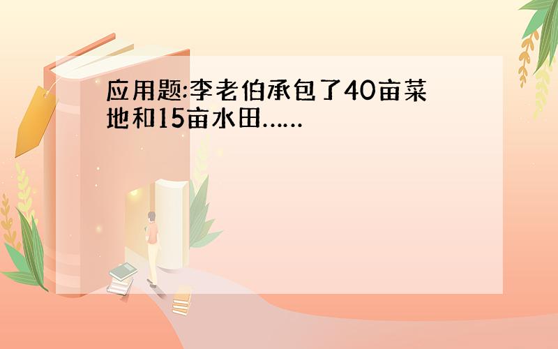 应用题:李老伯承包了40亩菜地和15亩水田……