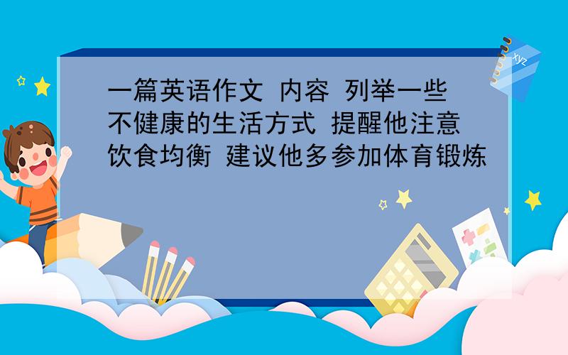 一篇英语作文 内容 列举一些不健康的生活方式 提醒他注意饮食均衡 建议他多参加体育锻炼