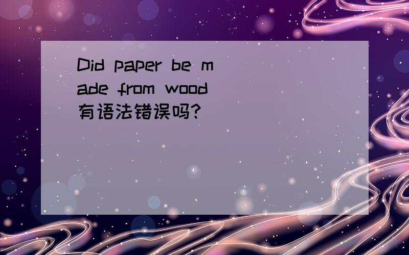 Did paper be made from wood 有语法错误吗?