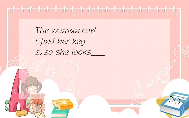 The woman can't find her keys,so she looks___