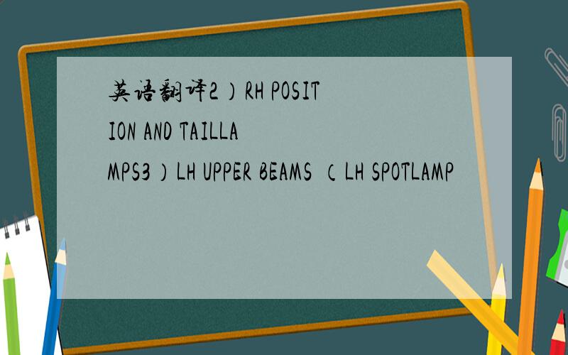 英语翻译2）RH POSITION AND TAILLAMPS3）LH UPPER BEAMS （LH SPOTLAMP