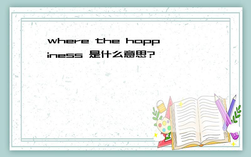 where the happiness 是什么意思?