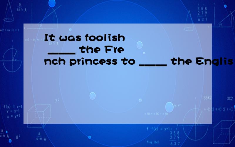 It was foolish _____ the French princess to _____ the Englis