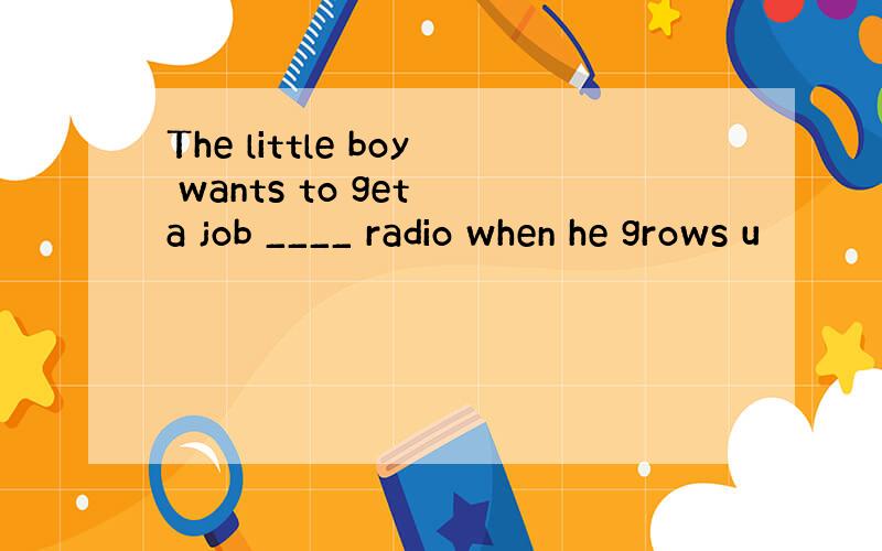 The little boy wants to get a job ____ radio when he grows u