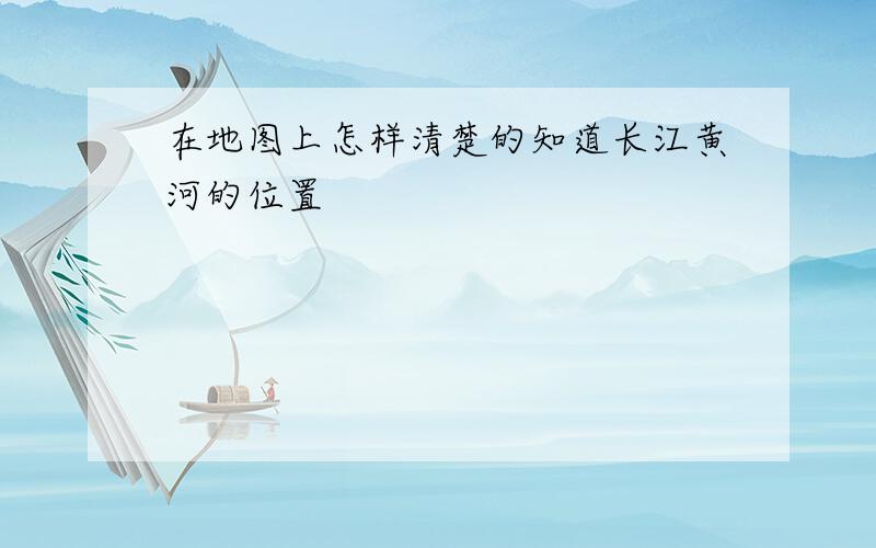 在地图上怎样清楚的知道长江黄河的位置