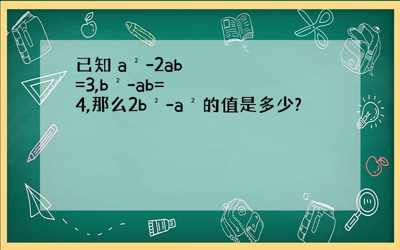 已知 a²-2ab=3,b²-ab=4,那么2b²-a²的值是多少?