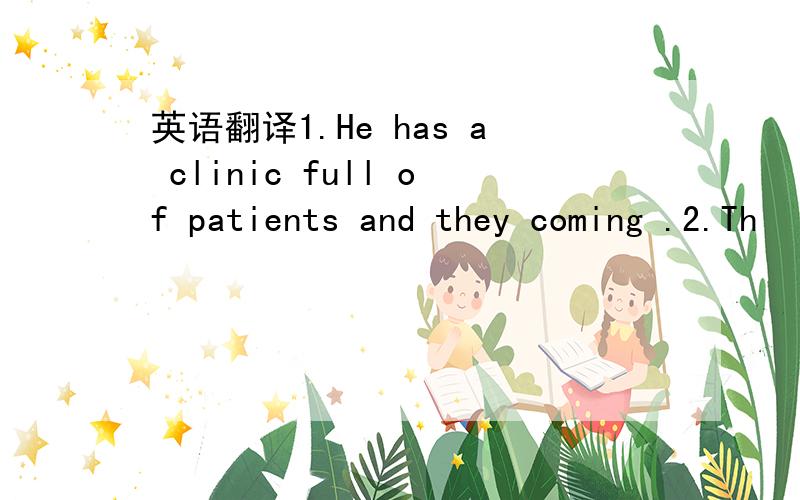 英语翻译1.He has a clinic full of patients and they coming .2.Th
