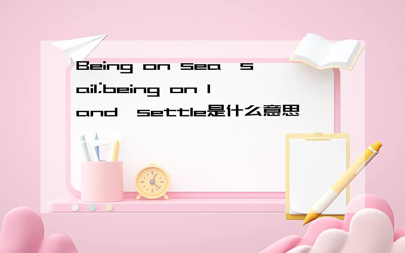 Being on sea,sail;being on land,settle是什么意思